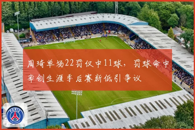 周琦单场22罚仅中11球，罚球命中率创生涯季后赛新低引争议