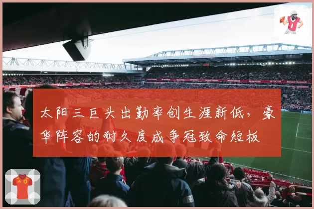 太阳三巨头出勤率创生涯新低，豪华阵容的耐久度成争冠致命短板