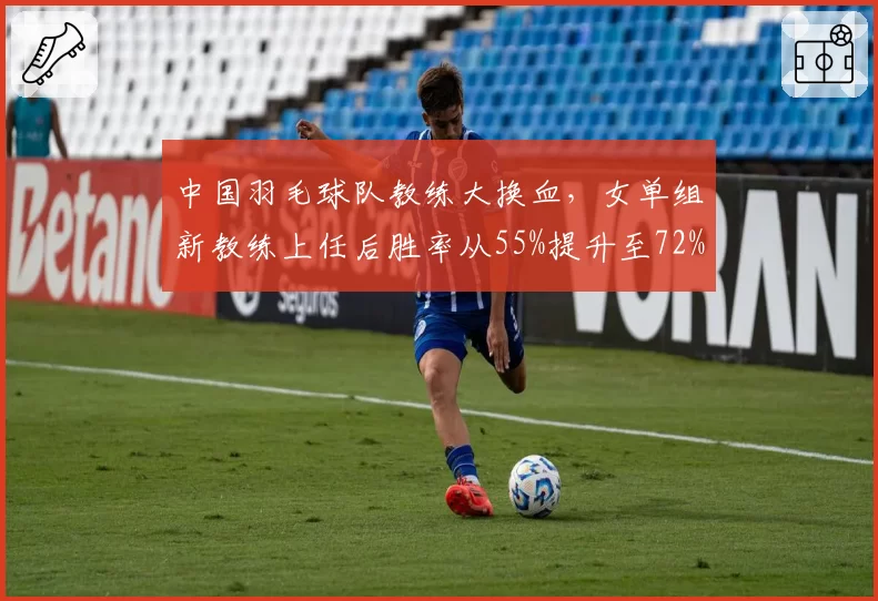 中国羽毛球队教练大换血，女单组新教练上任后胜率从55%提升至72%