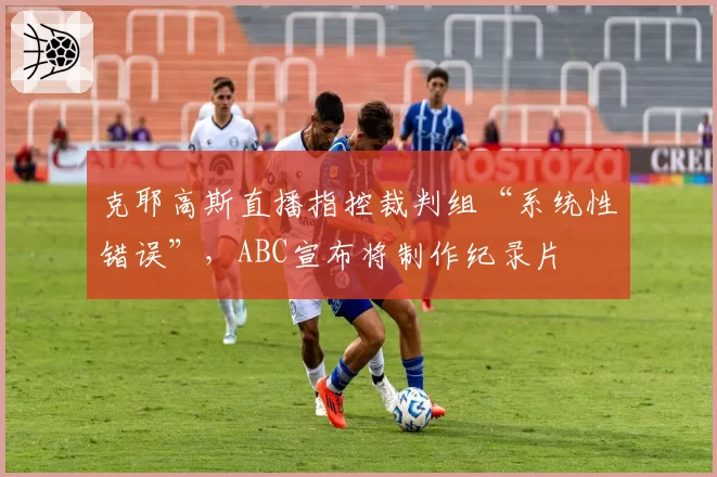 克耶高斯直播指控裁判组“系统性错误”，ABC宣布将制作纪录片