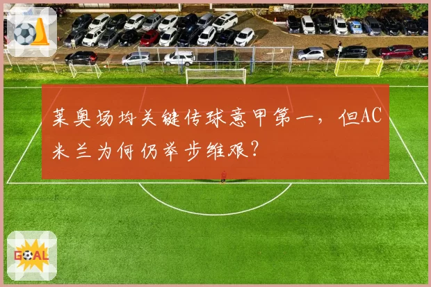 莱奥场均关键传球意甲第一,但AC米兰为何仍举步维艰?