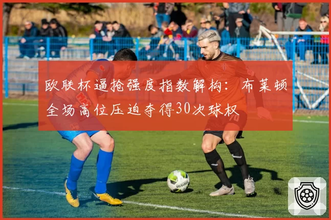 欧联杯逼抢强度指数解构：布莱顿全场高位压迫夺得30次球权