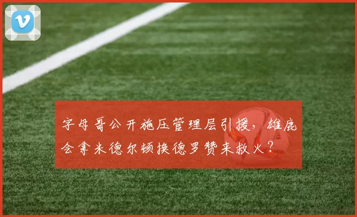 字母哥公开施压管理层引援，雄鹿会拿米德尔顿换德罗赞来救火？