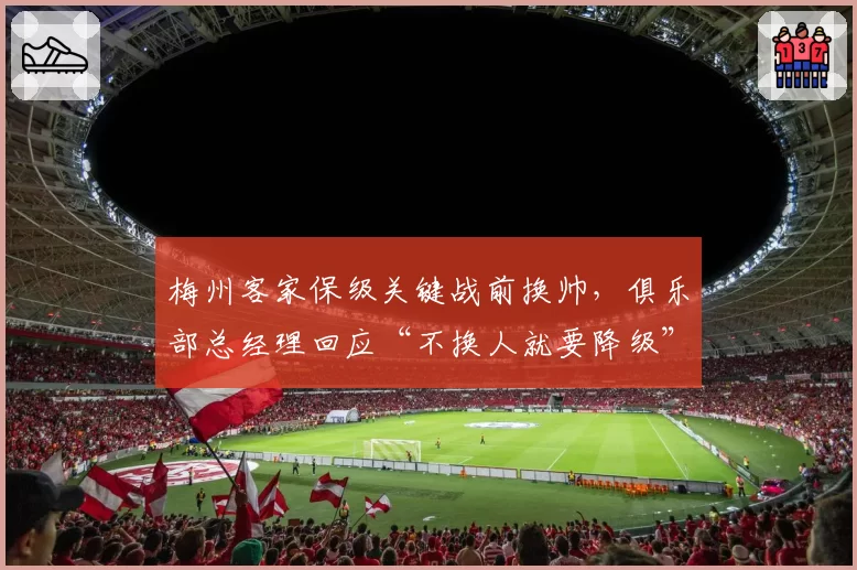梅州客家保级关键战前换帅，俱乐部总经理回应“不换人就要降级”
