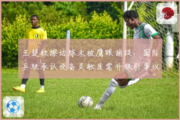 王楚钦擦边球未被鹰眼捕捉，国际乒联承认设备灵敏度需升级引争议