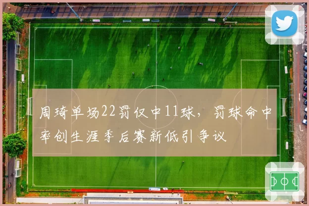 周琦单场22罚仅中11球，罚球命中率创生涯季后赛新低引争议