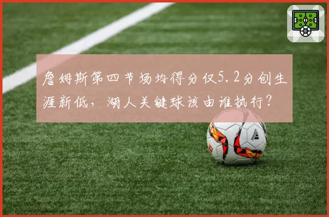 詹姆斯第四节场均得分仅5.2分创生涯新低，湖人关键球该由谁执行？