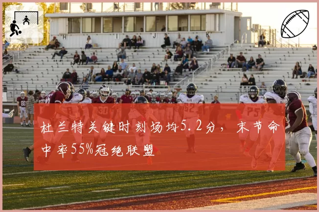 杜兰特关键时刻场均5.2分，末节命中率55%冠绝联盟