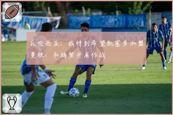 瓦伦西亚：我特别希望凯塞多加盟曼联，和梅努并肩作战