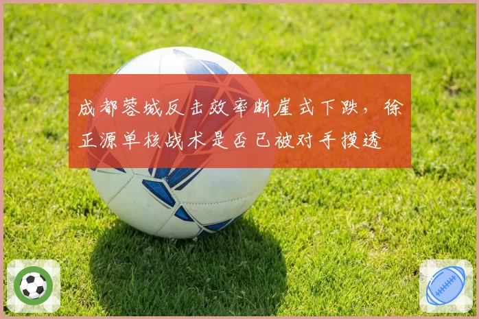 成都蓉城反击效率断崖式下跌，徐正源单核战术是否已被对手摸透