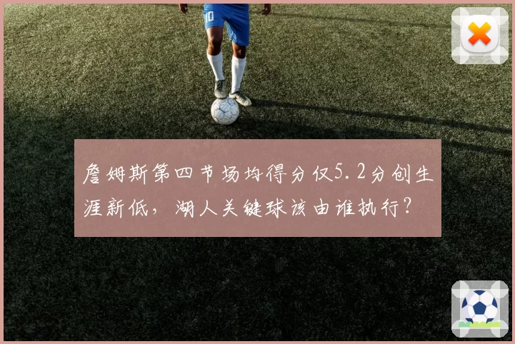詹姆斯第四节场均得分仅5.2分创生涯新低，湖人关键球该由谁执行？
