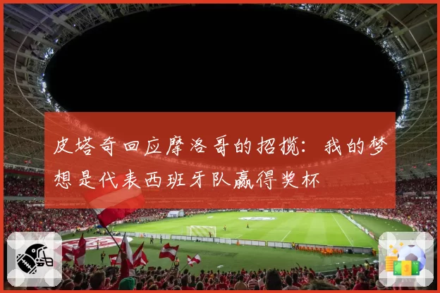 皮塔奇回应摩洛哥的招揽：我的梦想是代表西班牙队赢得奖杯