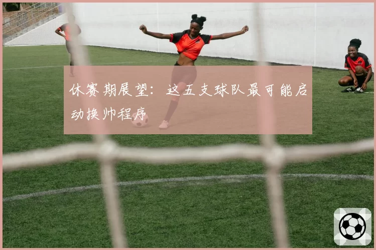 休赛期展望：这五支球队最可能启动换帅程序