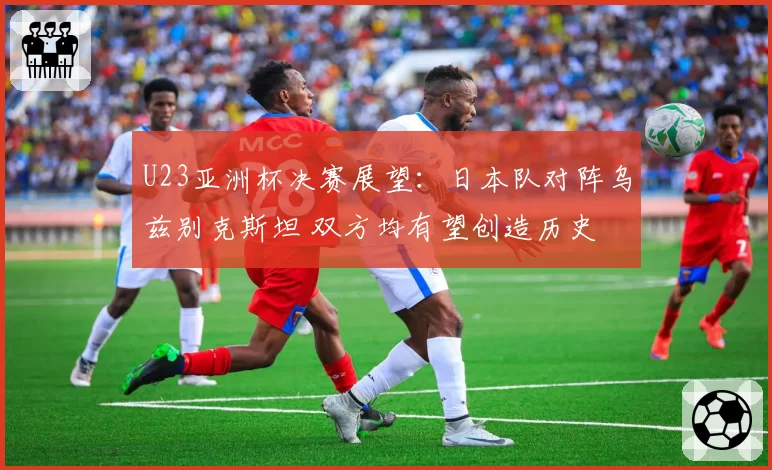 U23亚洲杯决赛展望：日本队对阵乌兹别克斯坦 双方均有望创造历史