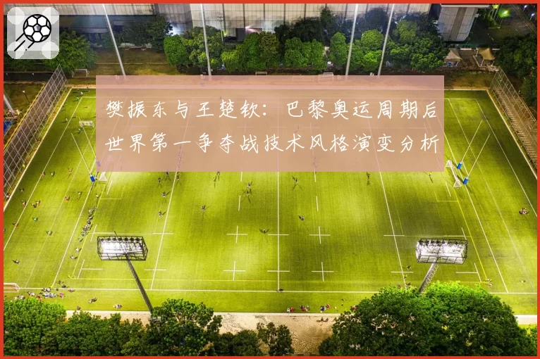 樊振东与王楚钦：巴黎奥运周期后世界第一争夺战技术风格演变分析
