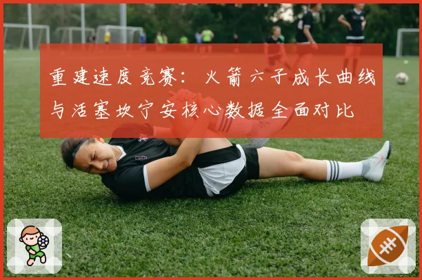 重建速度竞赛：火箭六子成长曲线与活塞坎宁安核心数据全面对比