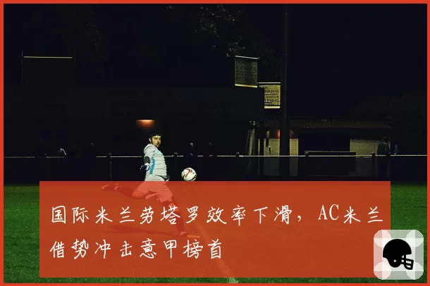 国际米兰劳塔罗效率下滑,AC米兰借势冲击意甲榜首