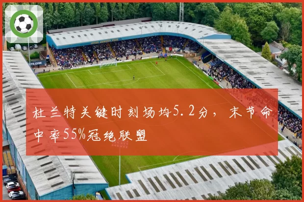 杜兰特关键时刻场均5.2分，末节命中率55%冠绝联盟