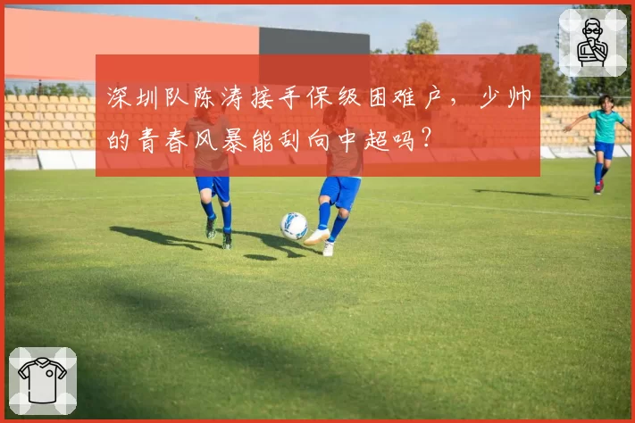 深圳队陈涛接手保级困难户，少帅的青春风暴能刮向中超吗？
