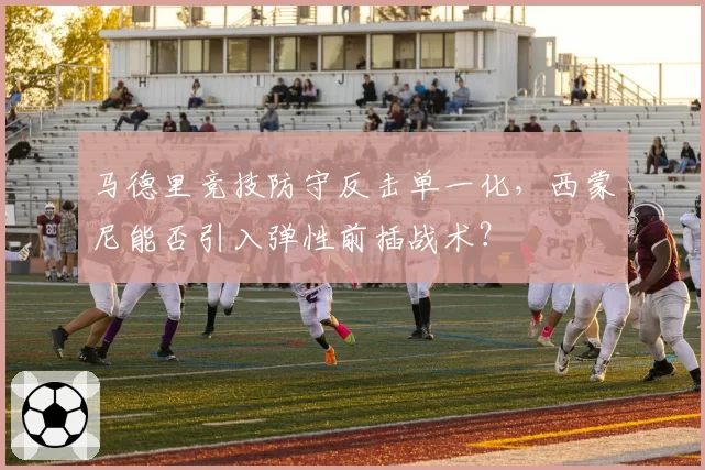 马德里竞技防守反击单一化，西蒙尼能否引入弹性前插战术？