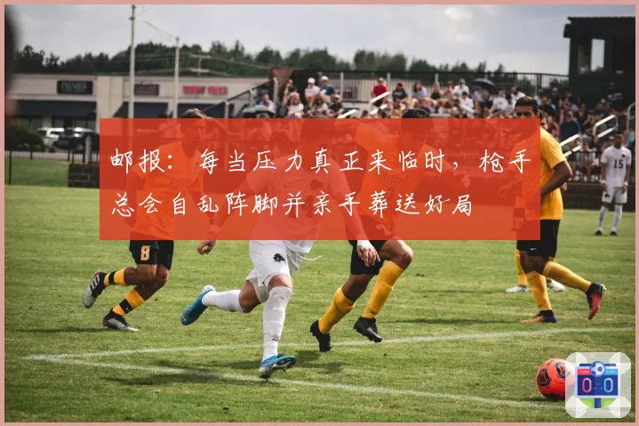 邮报：每当压力真正来临时，枪手总会自乱阵脚并亲手葬送好局