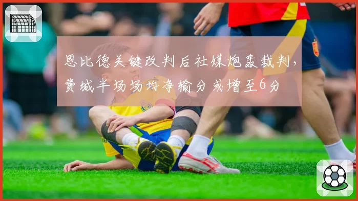 恩比德关键改判后社媒炮轰裁判，费城半场场均净输分或增至6分
