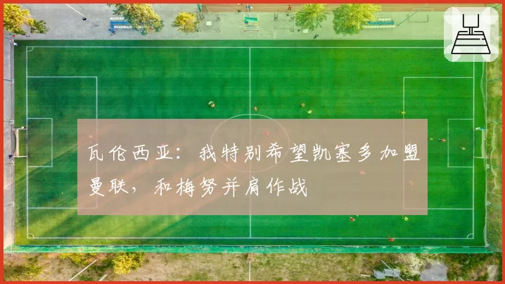 瓦伦西亚：我特别希望凯塞多加盟曼联，和梅努并肩作战