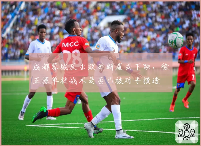 成都蓉城反击效率断崖式下跌，徐正源单核战术是否已被对手摸透