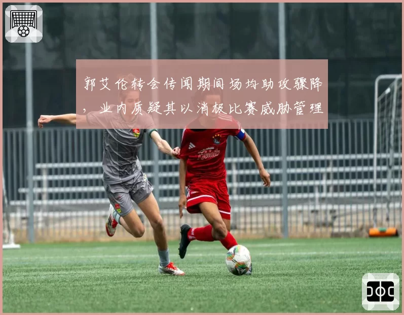 郭艾伦转会传闻期间场均助攻骤降，业内质疑其以消极比赛威胁管理层顶薪续约