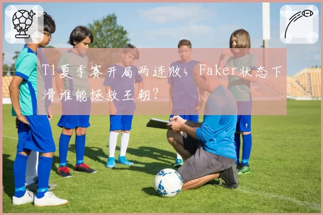 T1夏季赛开局两连败，Faker状态下滑谁能拯救王朝？