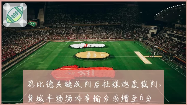 恩比德关键改判后社媒炮轰裁判，费城半场场均净输分或增至6分
