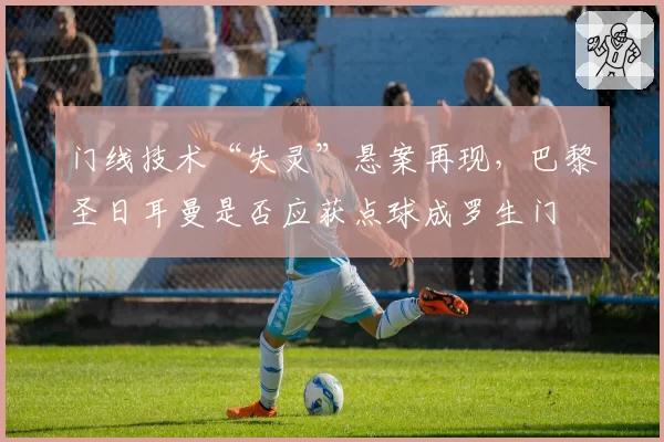 门线技术“失灵”悬案再现,巴黎圣日耳曼是否应获点球成罗生门