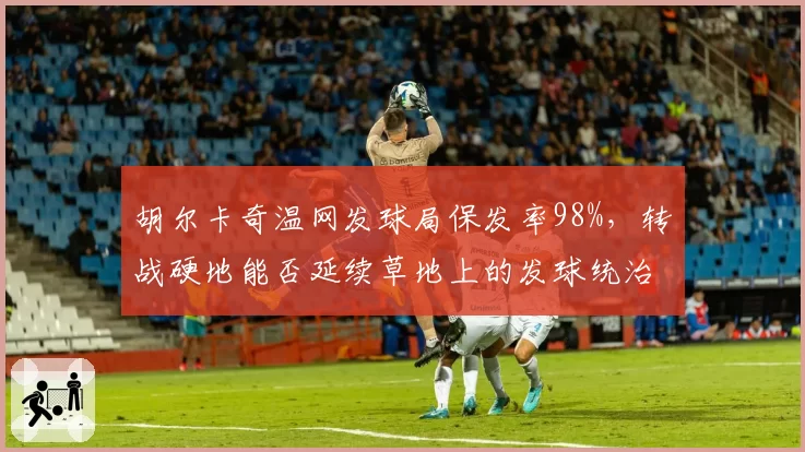 胡尔卡奇温网发球局保发率98%，转战硬地能否延续草地上的发球统治力？