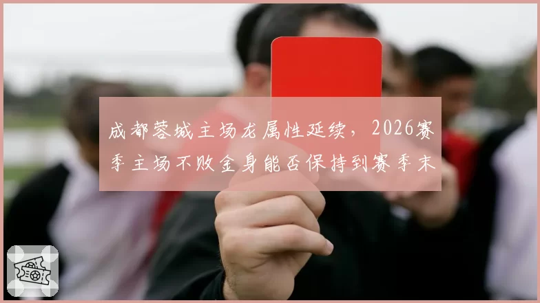 成都蓉城主场龙属性延续，2026赛季主场不败金身能否保持到赛季末