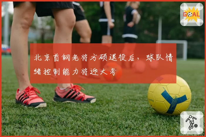 北京首钢老将方硕退役后，球队情绪控制能力将迎大考