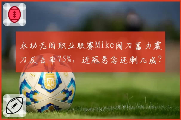 永劫无间职业联赛Mike阔刀蓄力震刀反击率75%，连冠悬念还剩几成？