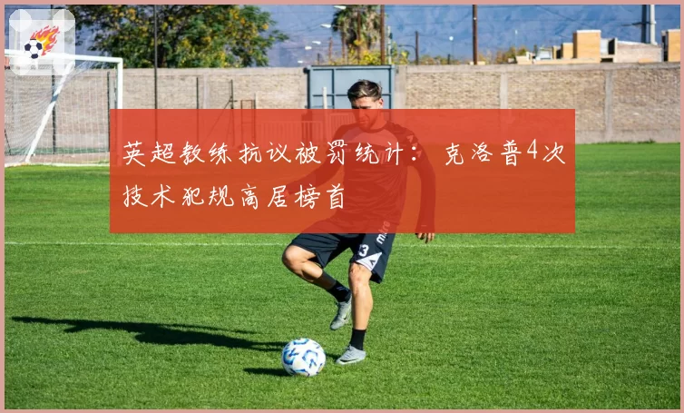 英超教练抗议被罚统计：克洛普4次技术犯规高居榜首