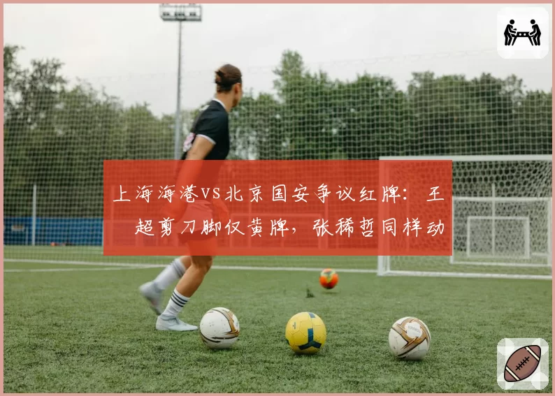 上海海港vs北京国安争议红牌：王燊超剪刀脚仅黄牌，张稀哲同样动作却直红