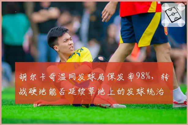 胡尔卡奇温网发球局保发率98%，转战硬地能否延续草地上的发球统治力？