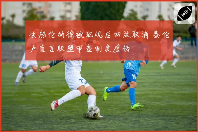 快船伦纳德被犯规后回放取消 泰伦卢直言联盟审查制度虚伪