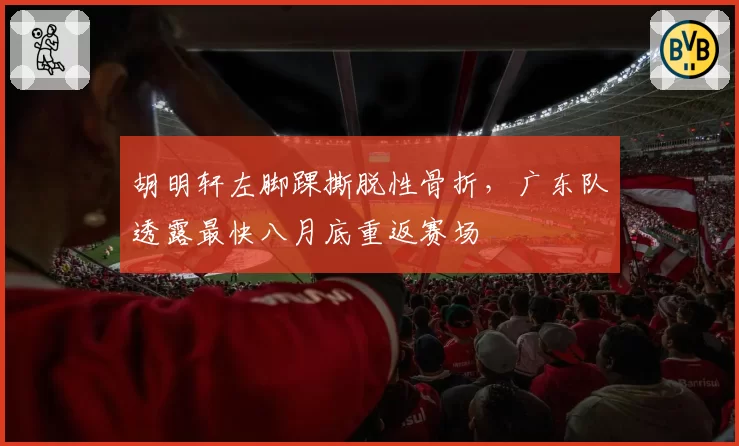 胡明轩左脚踝撕脱性骨折，广东队透露最快八月底重返赛场