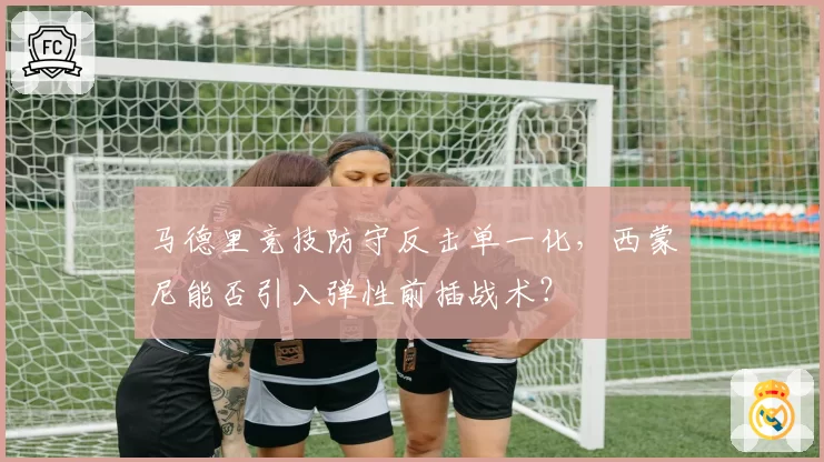 马德里竞技防守反击单一化，西蒙尼能否引入弹性前插战术？