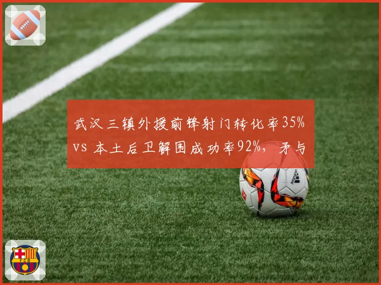 武汉三镇外援前锋射门转化率35% vs 本土后卫解围成功率92%，矛与盾对决