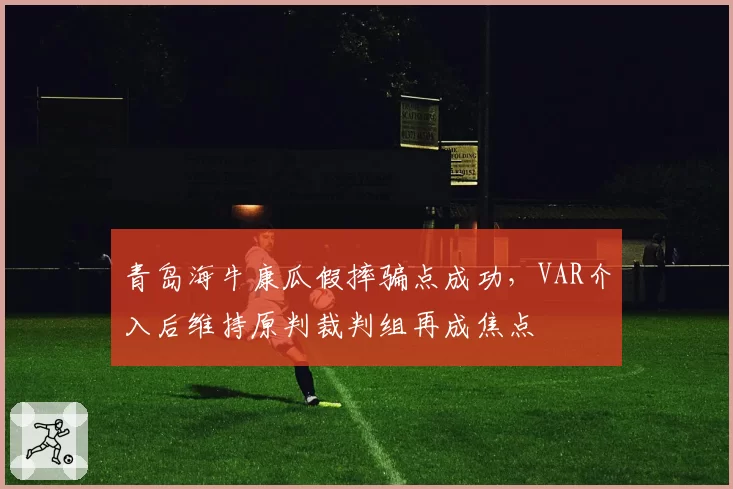 青岛海牛康瓜假摔骗点成功，VAR介入后维持原判裁判组再成焦点