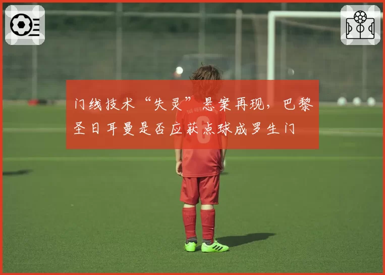 门线技术“失灵”悬案再现,巴黎圣日耳曼是否应获点球成罗生门