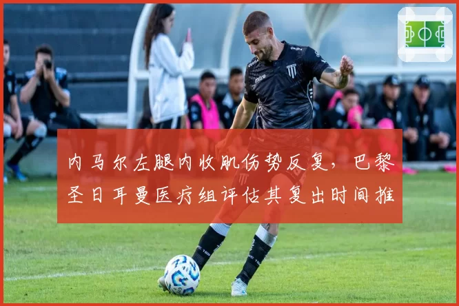 内马尔左腿内收肌伤势反复,巴黎圣日耳曼医疗组评估其复出时间推迟至9月