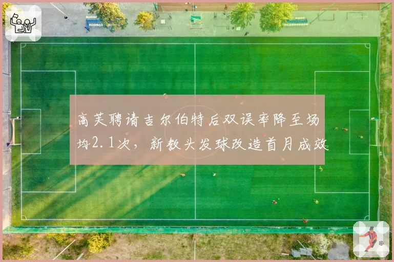 高芙聘请吉尔伯特后双误率降至场均2.1次,新教头发球改造首月成效超预期