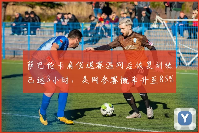 萨巴伦卡肩伤退赛温网后恢复训练已达3小时，美网参赛概率升至85%