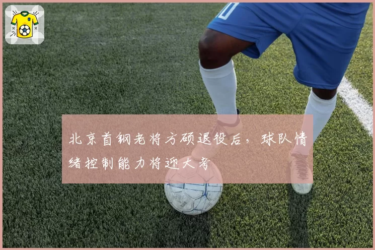 北京首钢老将方硕退役后，球队情绪控制能力将迎大考