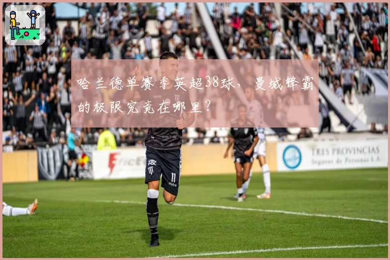 哈兰德单赛季英超38球，曼城锋霸的极限究竟在哪里？